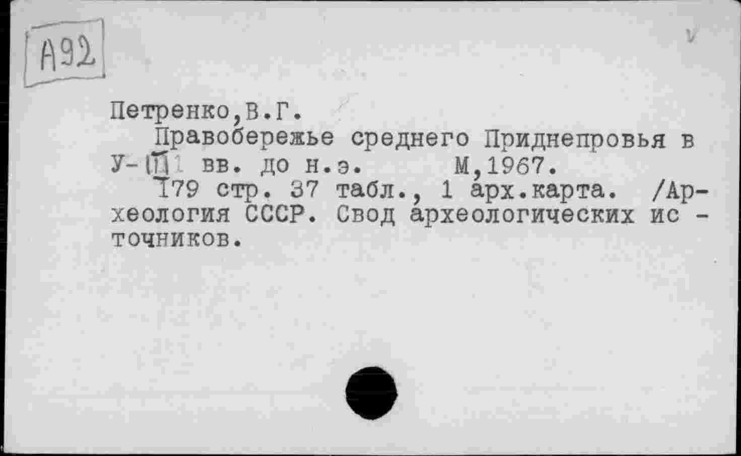 ﻿Петренко,В.Г.
Правобережье среднего Приднепровья в У-ffil вв. до н.э. М,19б7.
І79 стр. 37 табл., 1 арх.карта. /Археология СССР. Свод археологических ис -точников.